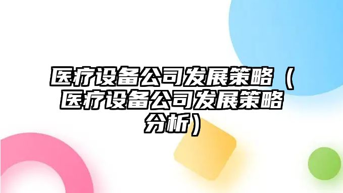 醫療設備公司發(fā)展策略（醫療設備公司發(fā)展策略分析）