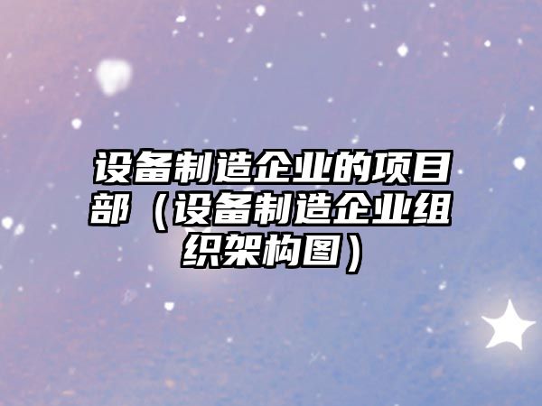 設備制造企業(yè)的項目部（設備制造企業(yè)組織架構圖）
