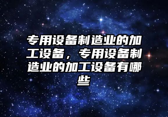 專(zhuān)用設備制造業(yè)的加工設備，專(zhuān)用設備制造業(yè)的加工設備有哪些