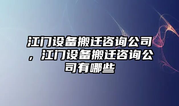 江門(mén)設備搬遷咨詢(xún)公司，江門(mén)設備搬遷咨詢(xún)公司有哪些