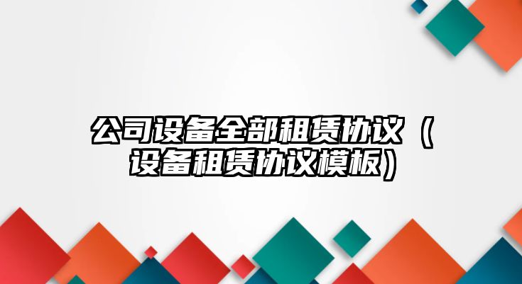 公司設備全部租賃協(xié)議（設備租賃協(xié)議模板）