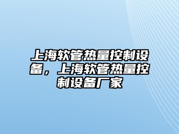 上海軟管熱量控制設備，上海軟管熱量控制設備廠(chǎng)家