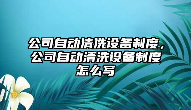 公司自動(dòng)清洗設備制度，公司自動(dòng)清洗設備制度怎么寫(xiě)