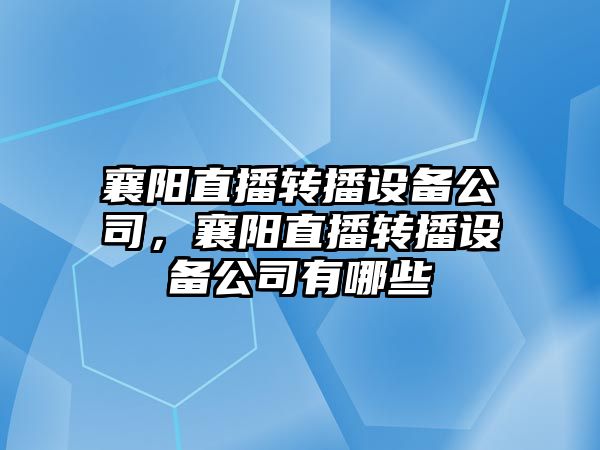 襄陽(yáng)直播轉播設備公司，襄陽(yáng)直播轉播設備公司有哪些