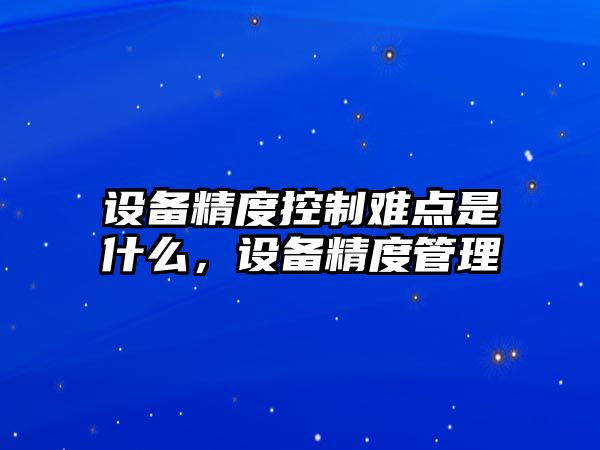 設備精度控制難點(diǎn)是什么，設備精度管理