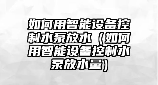 如何用智能設備控制水泵放水（如何用智能設備控制水泵放水量）