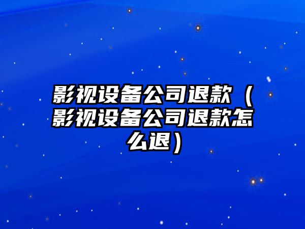 影視設備公司退款（影視設備公司退款怎么退）