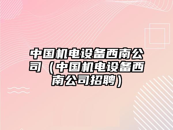 中國機電設備西南公司（中國機電設備西南公司招聘）