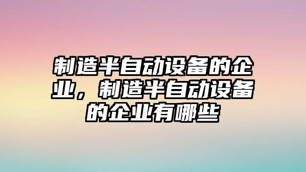 制造半自動(dòng)設備的企業(yè)，制造半自動(dòng)設備的企業(yè)有哪些