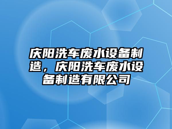 慶陽(yáng)洗車(chē)廢水設備制造，慶陽(yáng)洗車(chē)廢水設備制造有限公司