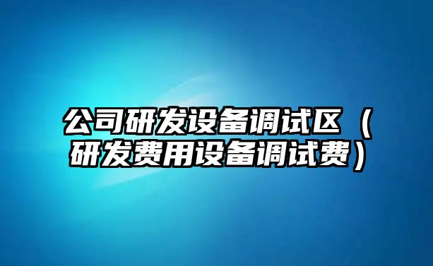 公司研發(fā)設備調試區（研發(fā)費用設備調試費）