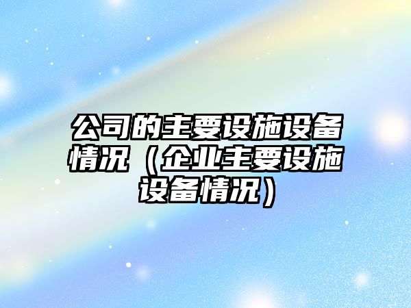 公司的主要設施設備情況（企業(yè)主要設施設備情況）
