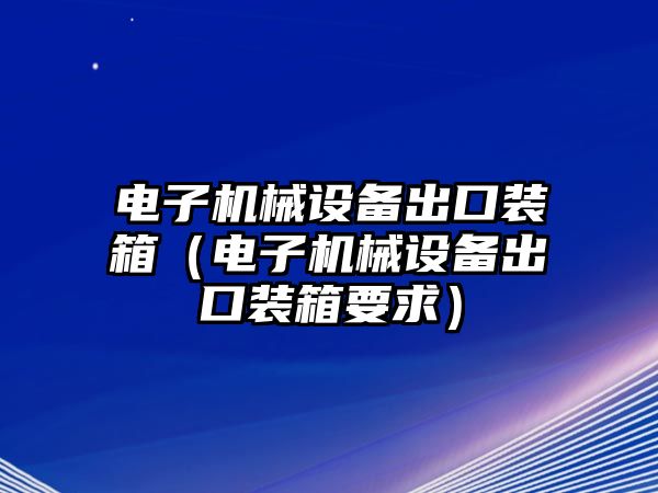 電子機械設備出口裝箱（電子機械設備出口裝箱要求）