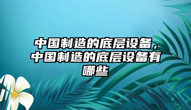中國制造的底層設備，中國制造的底層設備有哪些