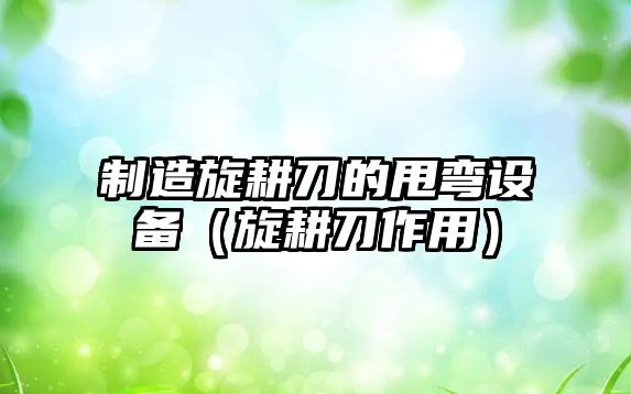 制造旋耕刀的甩彎設備（旋耕刀作用）