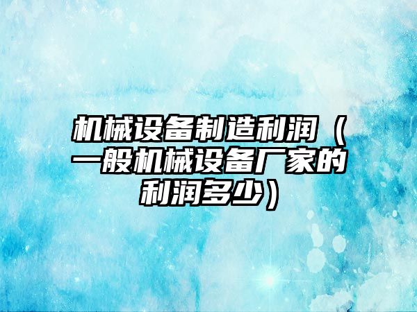 機械設備制造利潤（一般機械設備廠(chǎng)家的利潤多少）