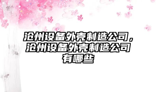 滄州設備外殼制造公司，滄州設備外殼制造公司有哪些