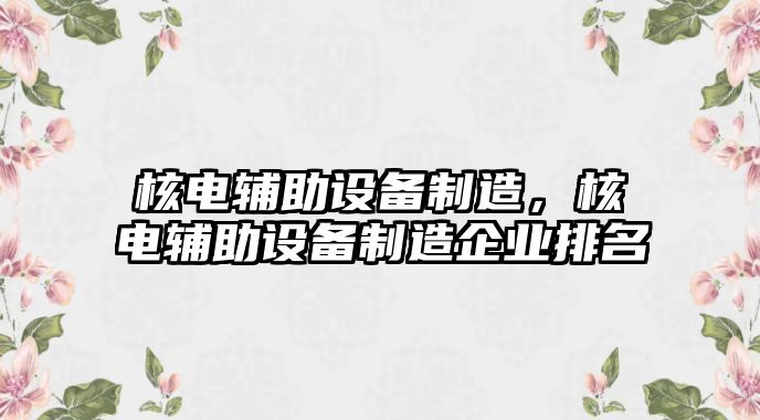 核電輔助設備制造，核電輔助設備制造企業(yè)排名