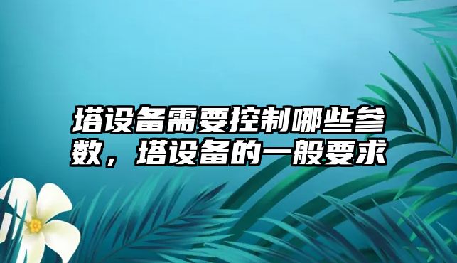 塔設備需要控制哪些參數，塔設備的一般要求