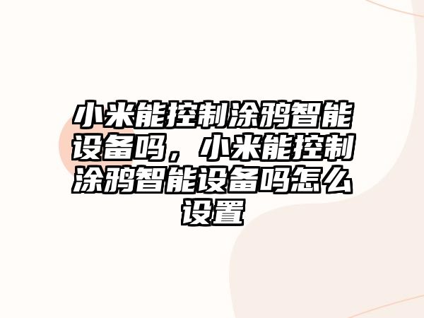 小米能控制涂鴉智能設備嗎，小米能控制涂鴉智能設備嗎怎么設置