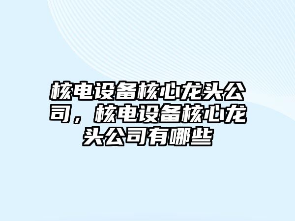 核電設備核心龍頭公司，核電設備核心龍頭公司有哪些
