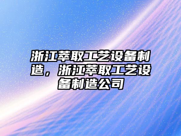 浙江萃取工藝設備制造，浙江萃取工藝設備制造公司