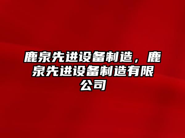 鹿泉先進(jìn)設備制造，鹿泉先進(jìn)設備制造有限公司
