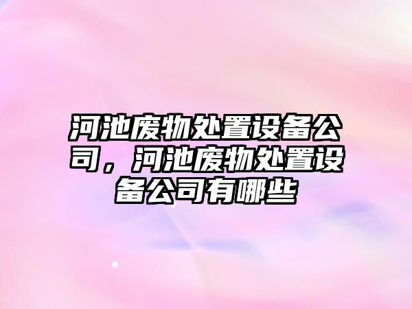 河池廢物處置設備公司，河池廢物處置設備公司有哪些