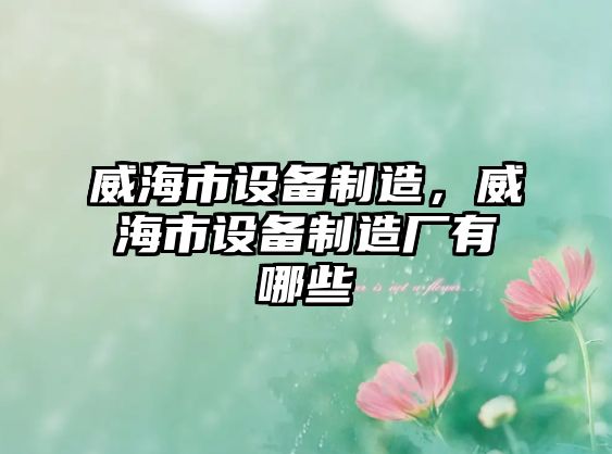 威海市設備制造，威海市設備制造廠(chǎng)有哪些