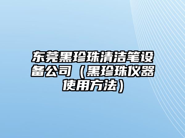 東莞黑珍珠清潔筆設備公司（黑珍珠儀器使用方法）
