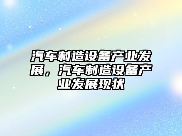 汽車(chē)制造設備產(chǎn)業(yè)發(fā)展，汽車(chē)制造設備產(chǎn)業(yè)發(fā)展現狀