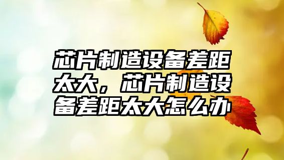 芯片制造設備差距太大，芯片制造設備差距太大怎么辦