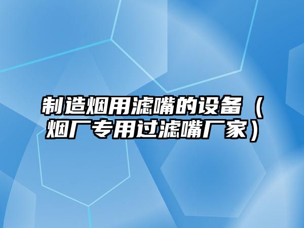 制造煙用濾嘴的設備（煙廠(chǎng)專(zhuān)用過(guò)濾嘴廠(chǎng)家）
