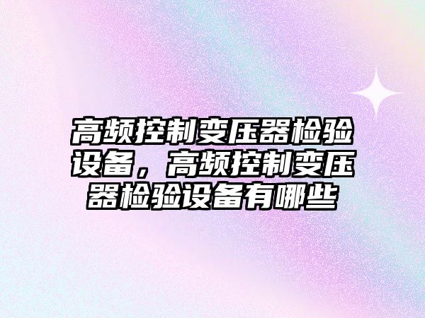 高頻控制變壓器檢驗設備，高頻控制變壓器檢驗設備有哪些