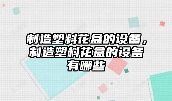 制造塑料花盒的設備，制造塑料花盒的設備有哪些