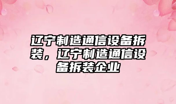 遼寧制造通信設備拆裝，遼寧制造通信設備拆裝企業(yè)