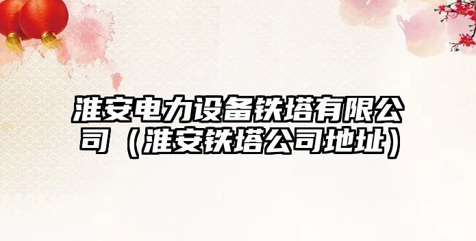 淮安電力設備鐵塔有限公司（淮安鐵塔公司地址）