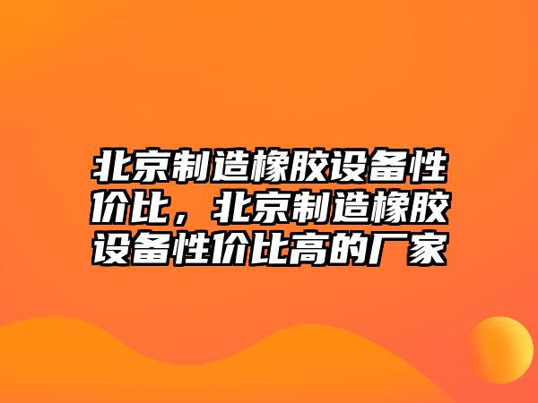 北京制造橡膠設備性?xún)r(jià)比，北京制造橡膠設備性?xún)r(jià)比高的廠(chǎng)家