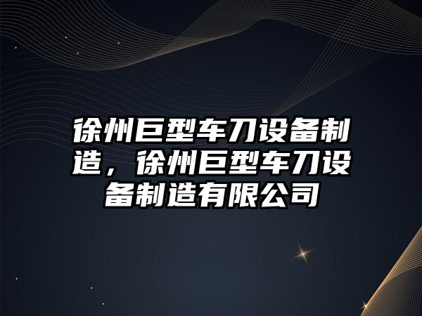 徐州巨型車(chē)刀設備制造，徐州巨型車(chē)刀設備制造有限公司