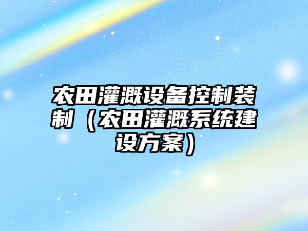農田灌溉設備控制裝制（農田灌溉系統建設方案）