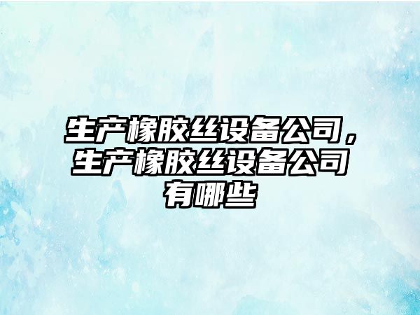 生產(chǎn)橡膠絲設備公司，生產(chǎn)橡膠絲設備公司有哪些
