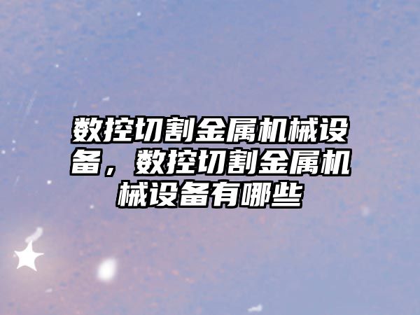 數控切割金屬機械設備，數控切割金屬機械設備有哪些
