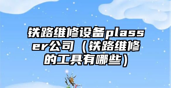 鐵路維修設備plasser公司（鐵路維修的工具有哪些）