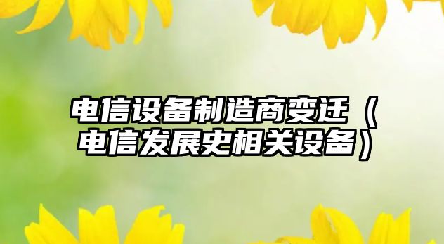 電信設備制造商變遷（電信發(fā)展史相關(guān)設備）