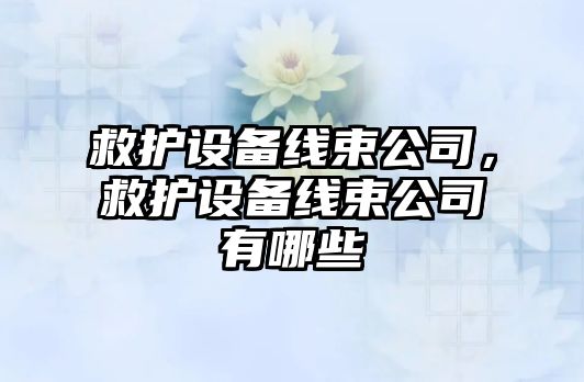 救護設備線(xiàn)束公司，救護設備線(xiàn)束公司有哪些