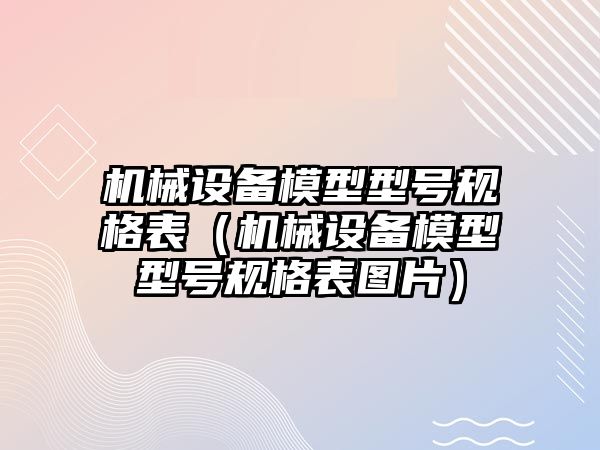機械設備模型型號規格表（機械設備模型型號規格表圖片）