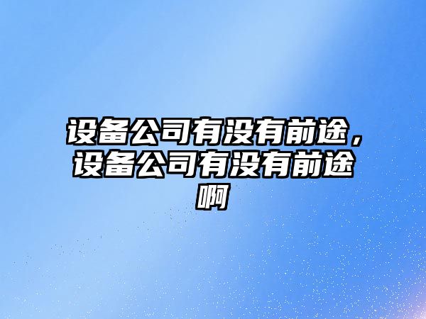 設備公司有沒(méi)有前途，設備公司有沒(méi)有前途啊