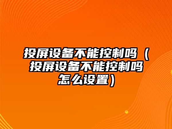 投屏設備不能控制嗎（投屏設備不能控制嗎怎么設置）