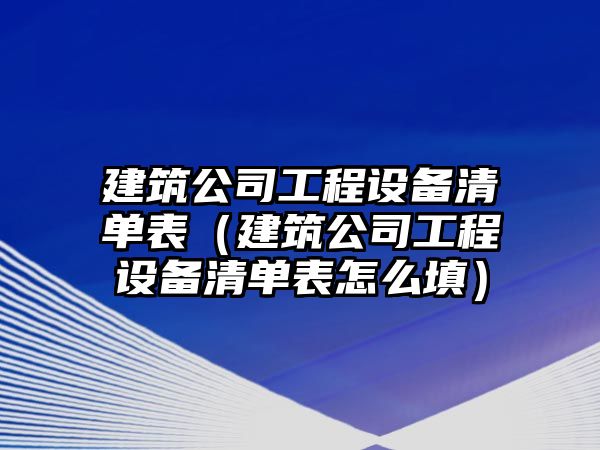 建筑公司工程設備清單表（建筑公司工程設備清單表怎么填）