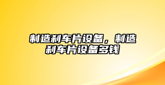 制造剎車(chē)片設備，制造剎車(chē)片設備多錢(qián)